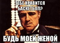 Тебе нравится баскетбол? будь моей женой