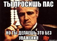 Ты просишь пас но ты делаешь это без уважения