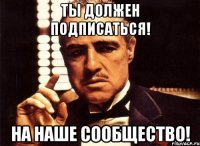 Ты должен подписаться! На наше сообщество!