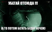 УБЕГАЙ ОТСЮДА !!! (а то потом бегать будет нечем)