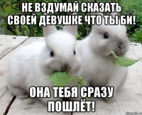 не вздумай сказать своей девушке что ты би! она тебя сразу пошлёт!