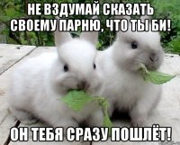 не вздумай сказать своему парню, что ты би! он тебя сразу пошлёт!