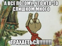 А всё потому, что кто-то слишком много ТРАХАЕТЬСЯ!!!!!!!!