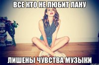 Все кто не любит лану Лишены чувства музыки