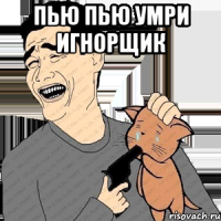 пью пью умри игнорщик 