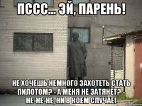 Пссс... Эй, парень! Не хочешь немного захотеть стать пилотом? - А меня не затянет? - Не-не-не, ни в коем случае!