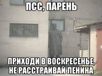 ПСС, ПАРЕНЬ ПРИХОДИ В ВОСКРЕСЕНЬЕ, НЕ РАССТРАИВАЙ ЛЕНИНА