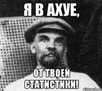 Я в ахуе, от твоей статистики!