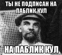 Ты не подписан на паблик КУЛ на паблик КУЛ