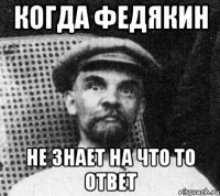 когда Федякин не знает на что то ответ