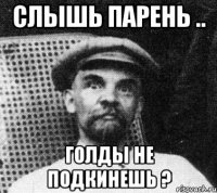 Слышь парень .. Голды не подкинешь ?