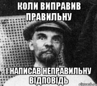 Коли виправив правильну і написав неправильну відповідь