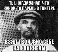 Ты, когда узнал, что какой-то парень в твитере взял твои ФИО себе как никнейм