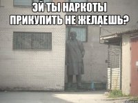 эй ты наркоты прикупить не желаешь? 