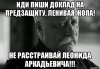 Иди пиши доклад на предзащиту, ленивая жопа! Не расстраивай Леонида Аркадьевича!!!