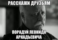 расскажи друзьям порадуй Леонида Аркадьевича