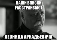 Ваши вписки расстраивают Леонида Аркадьевича