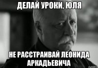 делай уроки, Юля не расстраивай леонида аркадьевича