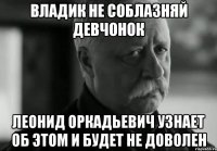 ВЛАДИК НЕ СОБЛАЗНЯЙ ДЕВЧОНОК ЛЕОНИД ОРКАДЬЕВИЧ УЗНАЕТ ОБ ЭТОМ И БУДЕТ НЕ ДОВОЛЕН