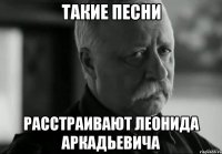 Такие песни Расстраивают Леонида Аркадьевича