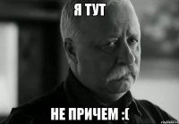 Я ТУТ НЕ ПРИЧЕМ :(
