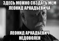 Здесь можно создать мем ЛЕОНИД АРКАДЬЕВИЧА ЛЕОНИД АРКАДЬЕВИЧ НЕДОВОЛЕН