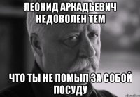 Леонид Аркадьевич недоволен тем что ты не помыл за собой посуду