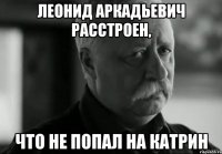 ЛЕОНИД АРКАДЬЕВИЧ РАССТРОЕН, ЧТО НЕ ПОПАЛ НА КАТРИН