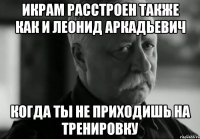 Икрам расстроен также как и Леонид Аркадьевич Когда ты не приходишь на тренировку