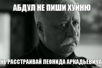 Абдул не пиши хуйню Не расстраивай Леонида Аркадьевича