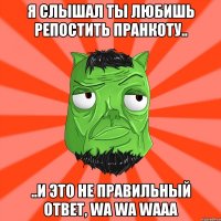 Я слышал ты любишь репостить пранкоту.. ..и это не правильный ответ, wa wa waaa