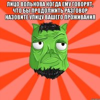 Лицо Вольнова когда ему говорят, что бы продолжить разговор назовите улицу вашего проживания 