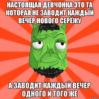 настоящая девчонка это та которая не заводит каждый вечер нового Серёжу а заводит каждый вечер одного и того же