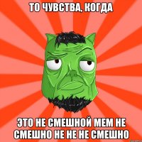 То чувства, когда это не смешной мем не смешно не не не смешно