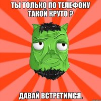 Ты только по телефону такой круто ? Давай встретимся.