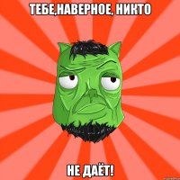 Тебе,наверное, никто НЕ ДАЁТ!