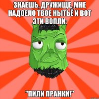 Знаешь, дружище, мне надоело твое нытьё и вот эти вопли: "ПИЛИ ПРАНКИ!"