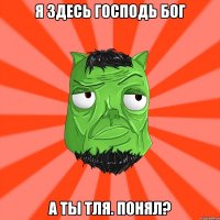 я здесь господь бог а ты тля. понял?