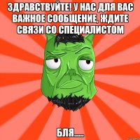 Здравствуйте! У нас для вас важное сообщение, ждите связи со специалистом Бля.....