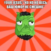 Your Jesus: "ко ко ко весь ваш юмор,не смешно" 