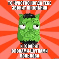 То чувство,когда тебе звонит школьник И говорит словами-шутками Вольнова