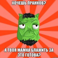 Хочешь пранков? А твоя мамка блажить за это готова?