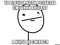 то відчутя коли розказав смішний анікдот а ніхто не сміявся