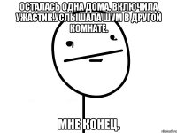 Осталась одна дома, включила ужастик.Услышала шум в другой комнате. Мне конец.