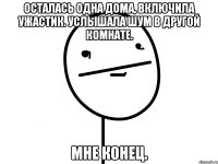 Осталась одна дома, включила ужастик. Услышала шум в другой комнате. Мне конец.