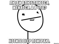 Люди влюбляются, женятся. А я что? Хотите deep поиграю.