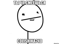 ты че смеёшься colishika?xD