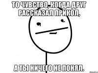 То чувство, когда друг рассказал прикол, а ты ничего не понял.