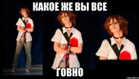 КАКОЕ ЖЕ ВЫ ВСЕ ГОВНО