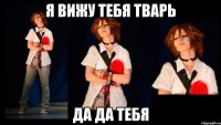 Я ВИЖУ ТЕБЯ ТВАРЬ ДА ДА ТЕБЯ